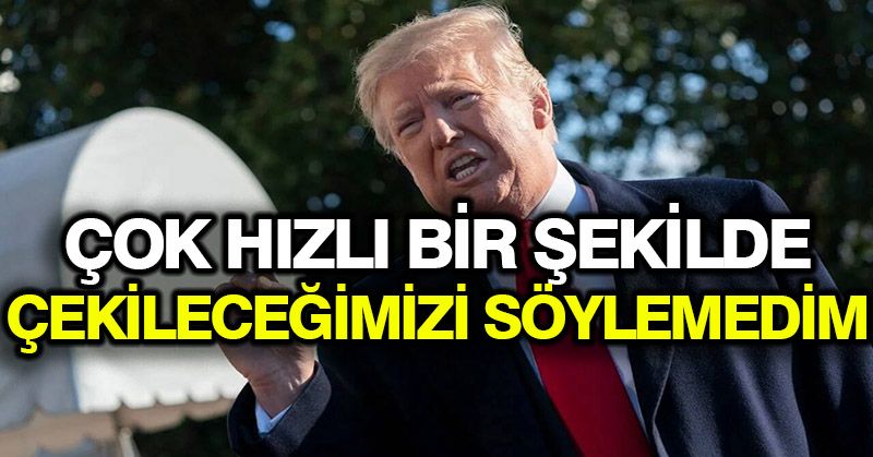 Trump: Çok hızlı bir şekilde çekileceğimizi söylemedim