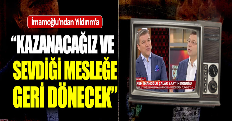 İmamoğlu’ndan Yıldırım’a:  “Kazanacağız ve sevdiği mesleğe geri dönecek”