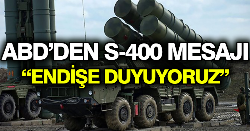 ABD’den S-400 mesajı: “Endişe duyuyoruz”