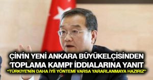 Çin’in yeni Ankara büyükelçisinden ‘toplama kampı’ iddialarına yanıt: Türkiye’nin daha iyi yöntemi varsa yararlanmaya hazırız
