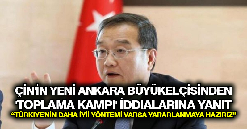 Çin’in yeni Ankara büyükelçisinden ‘toplama kampı’ iddialarına yanıt: Türkiye’nin daha iyi yöntemi varsa yararlanmaya hazırız