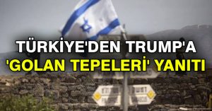 Türkiye’den Trump’a ‘Golan Tepeleri’ yanıtı