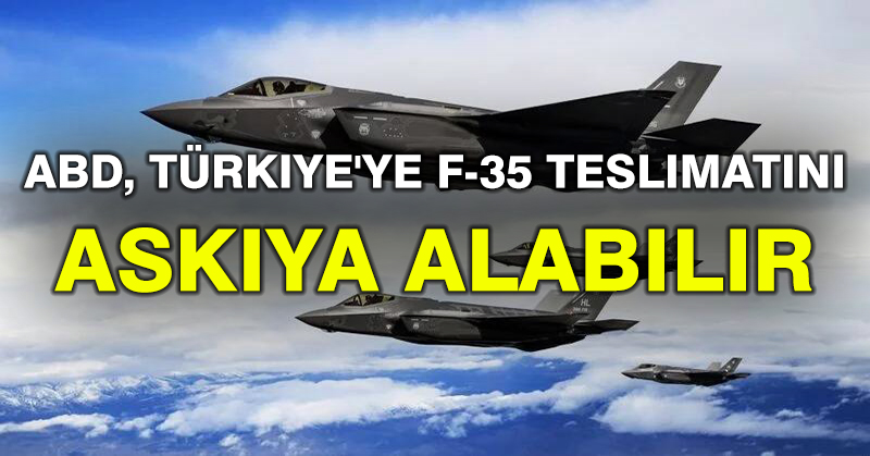 Şok iddia: ABD, Türkiye’ye F-35 teslimatını askıya alabilir