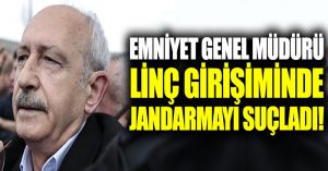 Emniyet Genel Müdürü, Kılıçdaroğlu’na linç girişiminde jandarmayı suçladı!