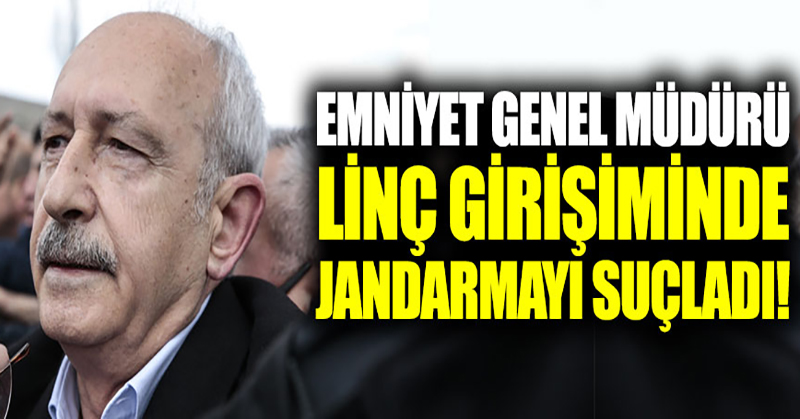 Emniyet Genel Müdürü, Kılıçdaroğlu’na linç girişiminde jandarmayı suçladı!