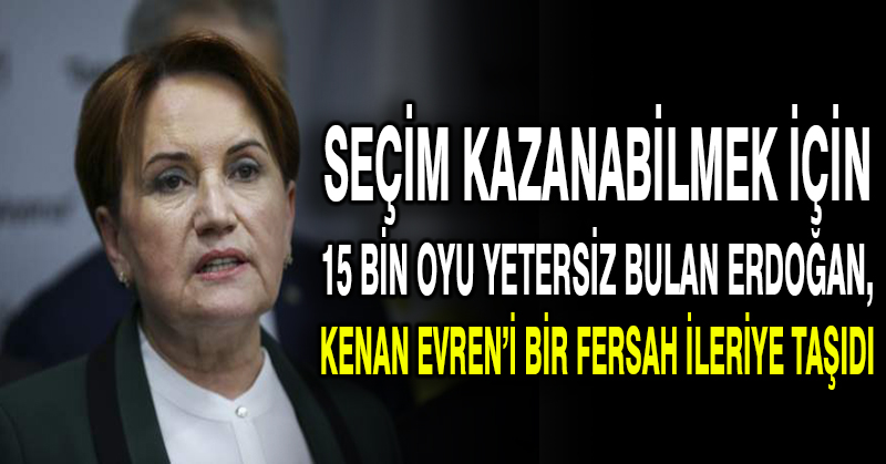 Meral Akşener: Seçim kazanabilmek için 15 bin oyu yetersiz bulan Erdoğan, Kenan Evren’i bir fersah ileriye taşıdı