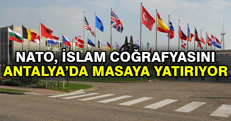 NATO, İslam coğrafyasını Antalya’da masaya yatırıyor