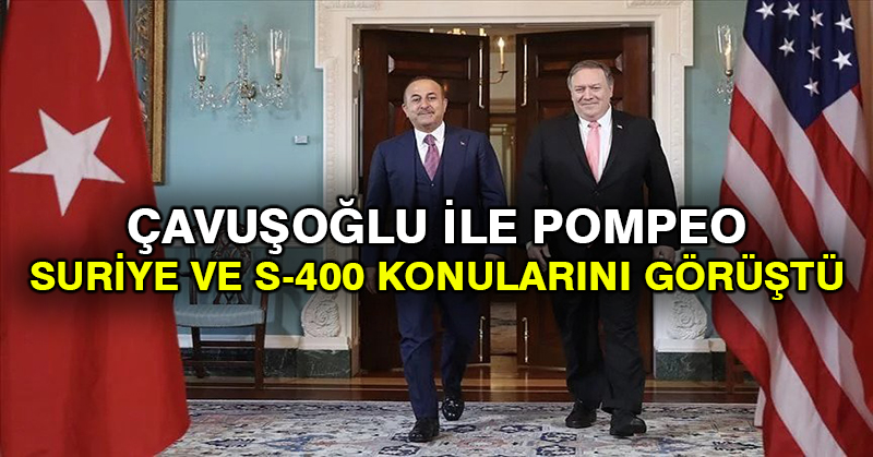 Çavuşoğlu ile Pompeo Suriye ve S-400 konularını görüştü