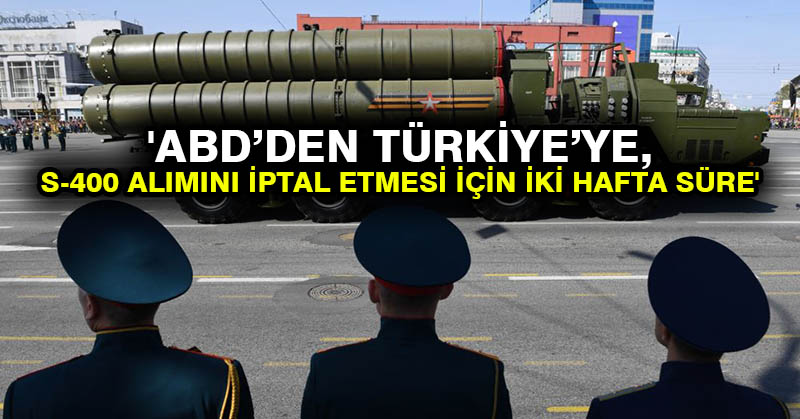 ‘ABD’den Türkiye’ye, S-400 alımını iptal etmesi için iki hafta süre’