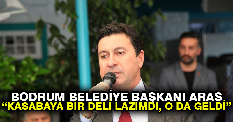 Bodrum Belediye Başkanı Aras: Kasabaya bir deli lazımdı, o da geldi