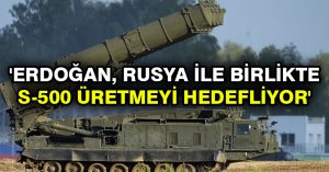 ‘Erdoğan, Rusya ile birlikte S-500 üretmeyi hedefliyor’
