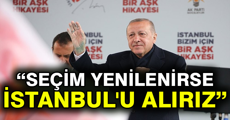 Erdoğan: Seçim yenilenirse İstanbul’u alırız