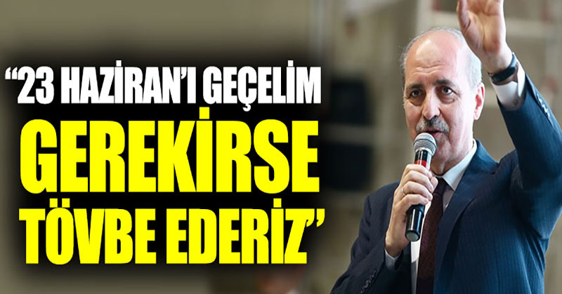 Numan Kurtulmuş: “23 Haziran’ı geçelim, gerekirse tövbe ederiz”