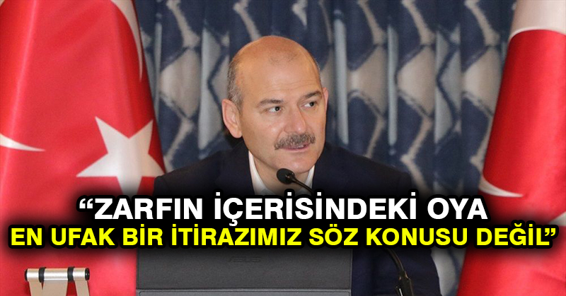 Soylu: Zarfın içerisindeki oya en ufak bir itirazımız söz konusu değil