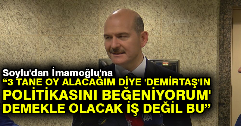 Soylu’dan İmamoğlu’na: 3 tane oy alacağım diye ‘Demirtaş’ın politikasını beğeniyorum’ demekle olacak iş değil bu