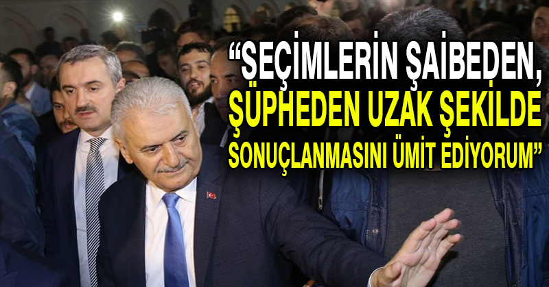 Yıldırım: Seçimlerin şaibeden, şüpheden uzak şekilde sonuçlanmasını ümit ediyorum