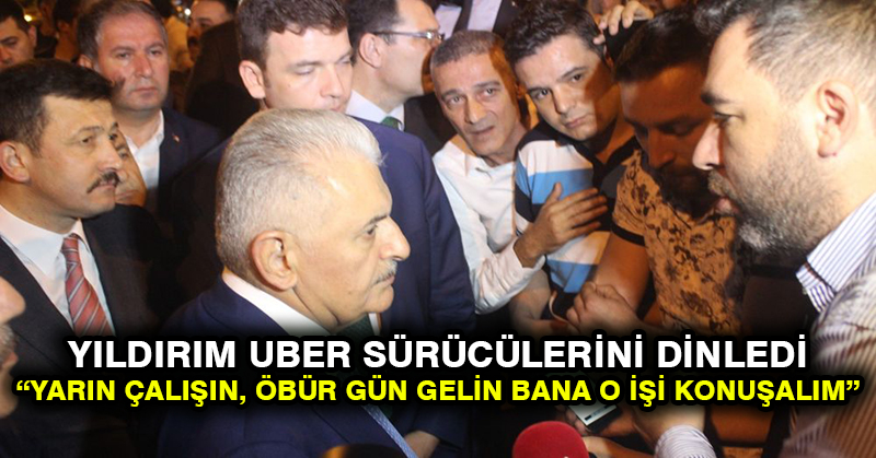 Yıldırım Uber sürücülerini dinledi: Yarın çalışın, öbür gün gelin bana o işi konuşalım