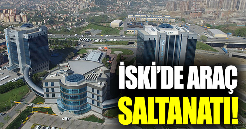 İSKİ’de araç saltanatı
