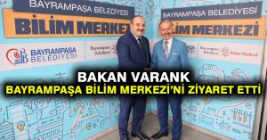 BAKAN VARANK BAYRAMPAŞA BİLİM MERKEZİ’Nİ ZİYARET ETTİ