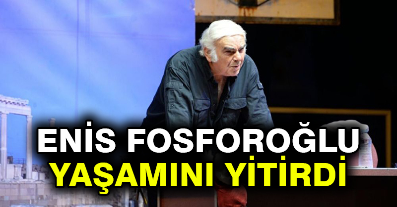 Enis Fosforoğlu yaşamını yitirdi