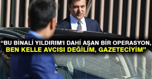 Küçükkaya: Bu Binali Yıldırım’ı dahi aşan bir operasyon, ben kelle avcısı değilim, gazeteciyim