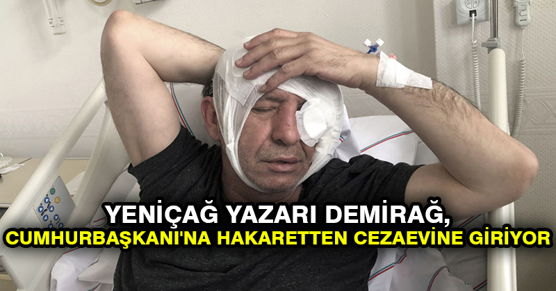 Yeniçağ yazarı Demirağ, Cumhurbaşkanı’na hakaretten cezaevine giriyor