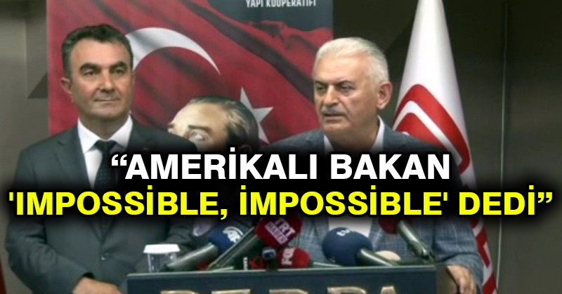 Yıldırım: Amerikalı bakan ‘Impossible, impossible’ dedi