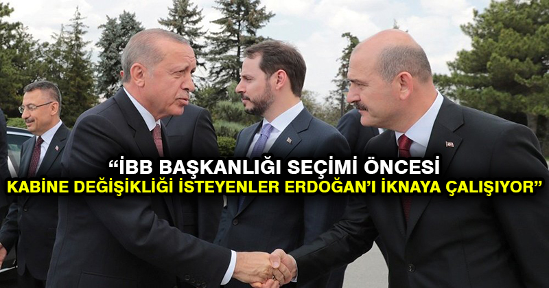 ‘İBB Başkanlığı seçimi öncesi kabine değişikliği isteyenler Erdoğan’ı iknaya çalışıyor’ iddiası