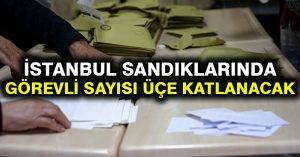 İstanbul sandıklarında görevli sayısı üçe katlanacak
