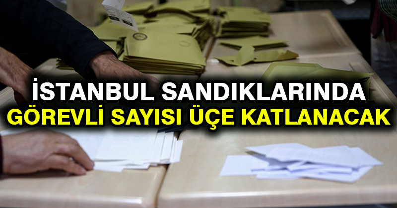 İstanbul sandıklarında görevli sayısı üçe katlanacak