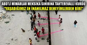 ABD’li mimarlar Meksika sınırına tahterevalli kurdu: Yaşadığımız en inanılmaz deneyimlerden biri