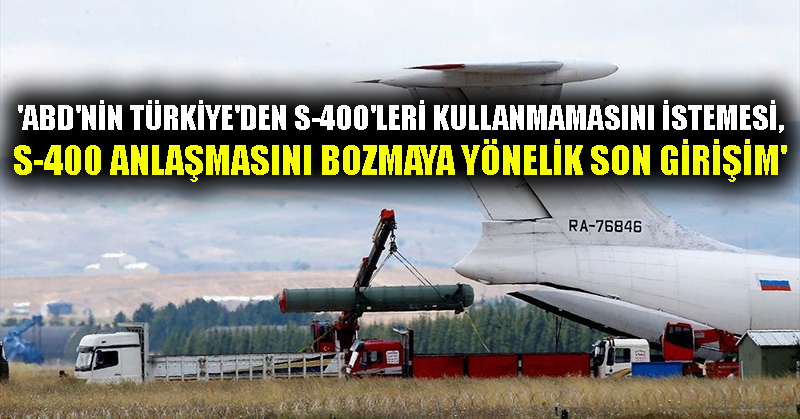 ‘ABD’nin Türkiye’den S-400’leri kullanmamasını istemesi, S-400 anlaşmasını bozmaya yönelik son girişim’