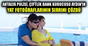 Antalya polisi, Çiftlik Bank kurucusu Aydın’ın yat fotoğraflarının sırrını çözdü