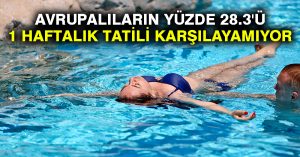 Avrupalıların yüzde 28.3’ü 1 haftalık tatili karşılayamıyor