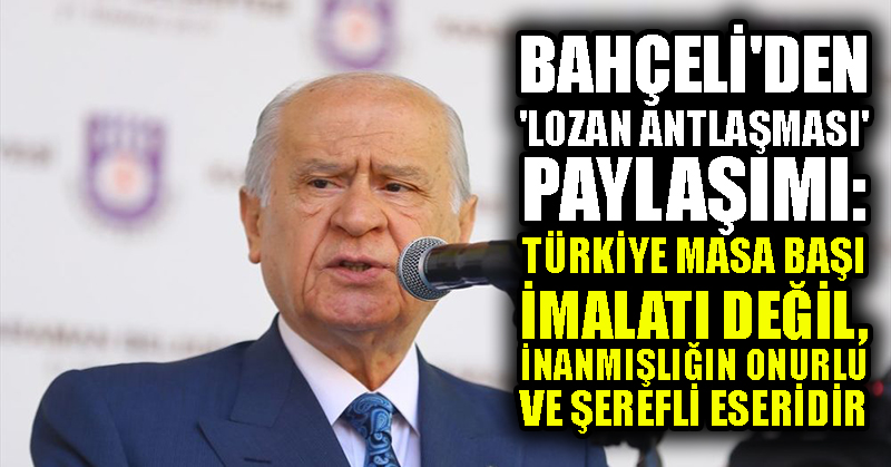 Bahçeli’den ‘Lozan Antlaşması’ paylaşımı: Türkiye masa başı imalatı değil, inanmışlığın onurlu ve şerefli eseridir