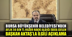 Bursa Büyükşehir Belediyesi’nden aylık 50 bin TL huzur hakkı aldığı iddia edilen Başkan Aktaş’la ilgili açıklama