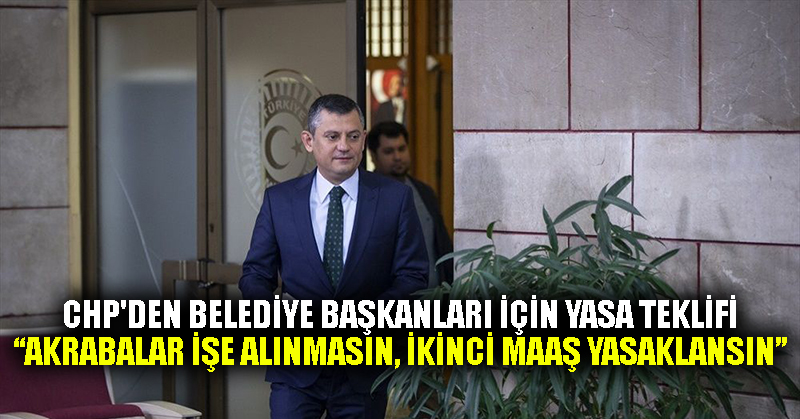 CHP’den belediye başkanları için yasa teklifi: Akrabalar işe alınmasın, ikinci maaş yasaklansın