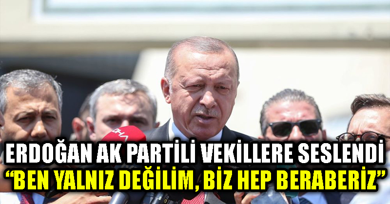 Erdoğan AK Partili vekillere seslendi: Ben yalnız değilim, biz hep beraberiz