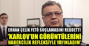 Erhan Çelik FETÖ suçlamasını reddetti: ‘Karlov’un görüntülerini habercilik refleksiyle yayınladım’