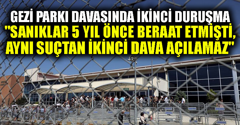 Gezi Parkı davasında ikinci duruşma: “Sanıklar 5 yıl önce beraat etmişti, aynı suçtan ikinci dava açılamaz”