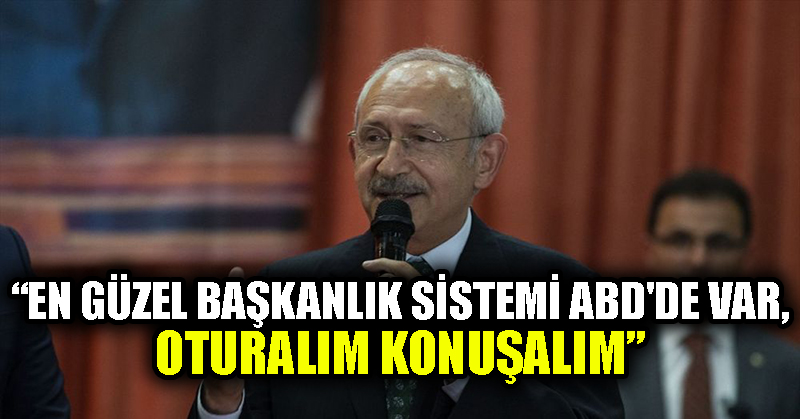 Kılıçdaroğlu: En güzel başkanlık sistemi ABD’de var, oturalım konuşalım