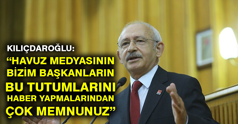 Kılıçdaroğlu: Havuz medyasının bizim başkanların bu tutumlarını haber yapmalarından çok memnunuz