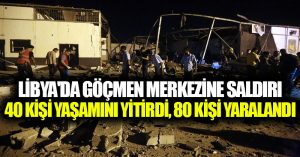 Libya’da göçmen merkezine saldırı: 40 kişi yaşamını yitirdi, 80 kişi yaralandı