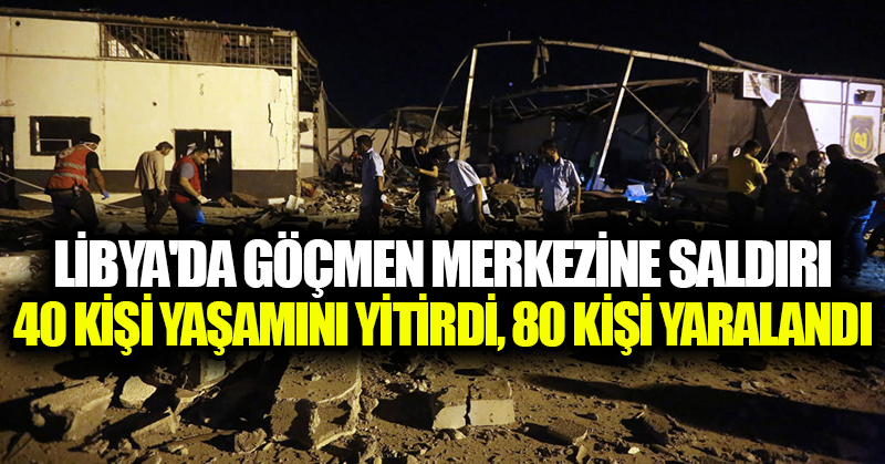 Libya’da göçmen merkezine saldırı: 40 kişi yaşamını yitirdi, 80 kişi yaralandı