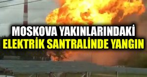 Moskova yakınlarındaki elektrik santralinde yangın