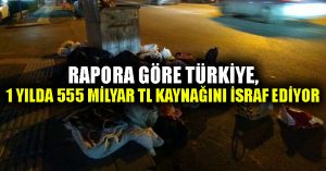 Rapora göre Türkiye, 1 yılda 555 milyar TL kaynağını israf ediyor