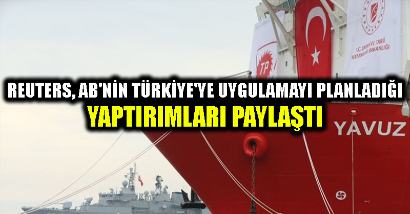 Reuters, AB’nin Türkiye’ye uygulamayı planladığı yaptırımları paylaştı
