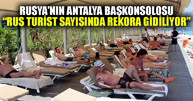 Rusya’nın Antalya Başkonsolosu: Rus turist sayısında rekora gidiliyor