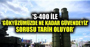 ‘S-400 ile ‘gökyüzümüzde ne kadar güvendeyiz’ sorusu tarih oluyor’