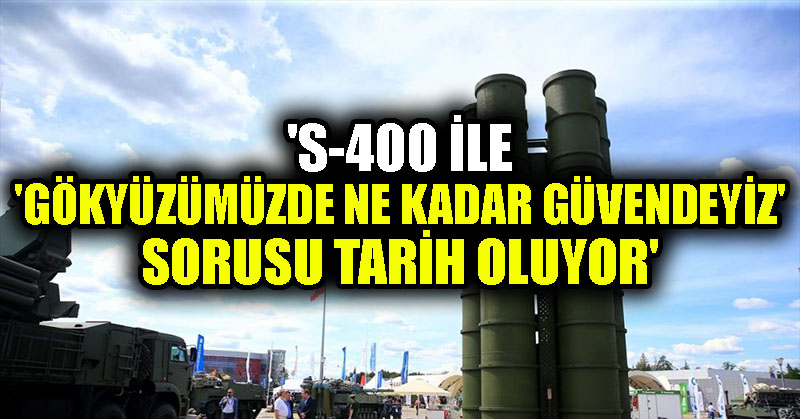‘S-400 ile ‘gökyüzümüzde ne kadar güvendeyiz’ sorusu tarih oluyor’